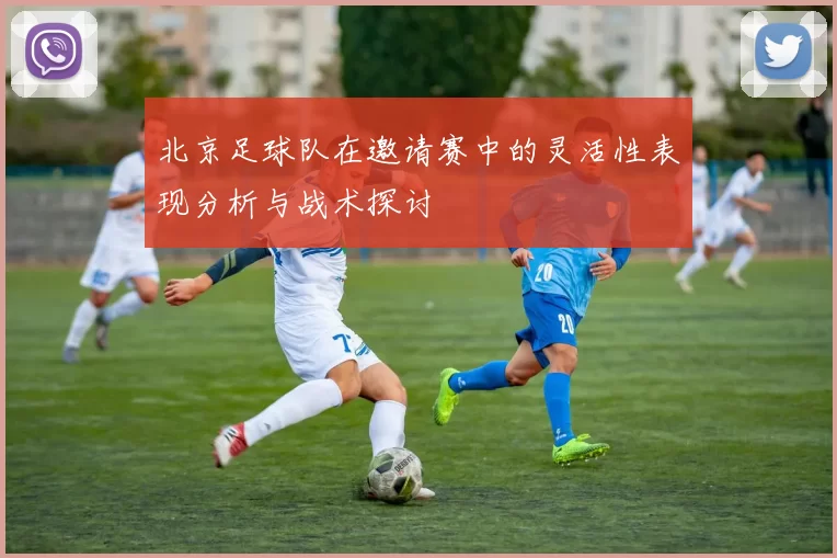北京足球队在邀请赛中的灵活性表现分析与战术探讨