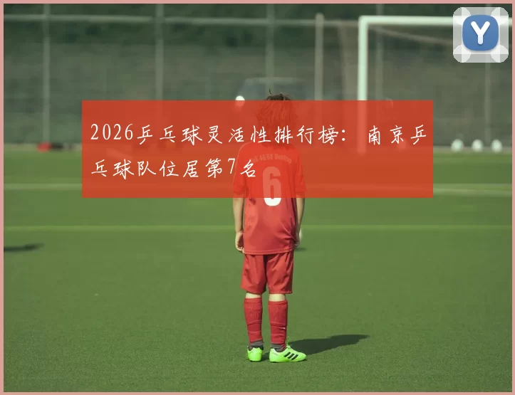2026乒乓球灵活性排行榜：南京乒乓球队位居第7名