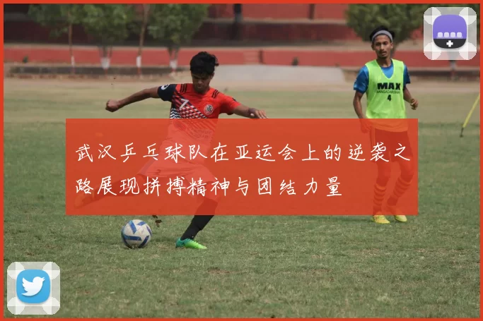 武汉乒乓球队在亚运会上的逆袭之路展现拼搏精神与团结力量