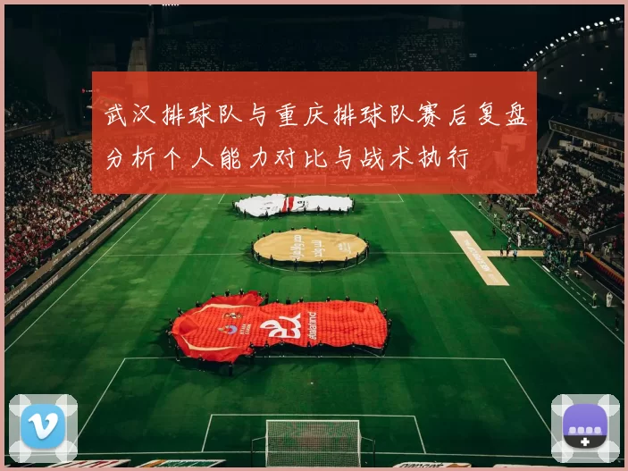 武汉排球队与重庆排球队赛后复盘分析个人能力对比与战术执行