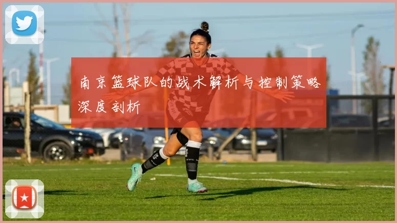 南京篮球队的战术解析与控制策略深度剖析