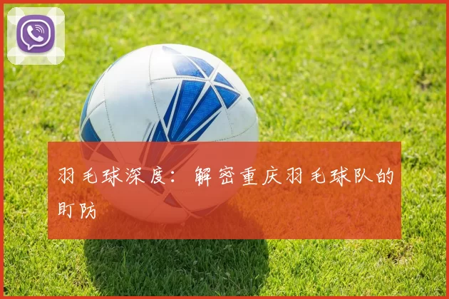 羽毛球深度：解密重庆羽毛球队的盯防