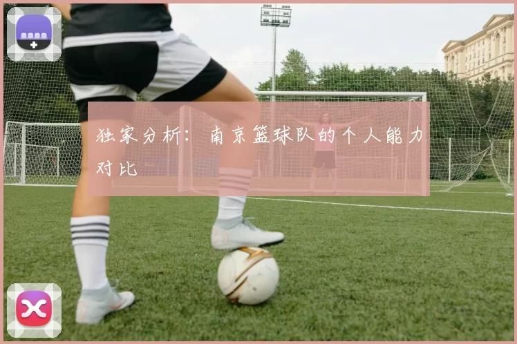 独家分析：南京篮球队的个人能力对比