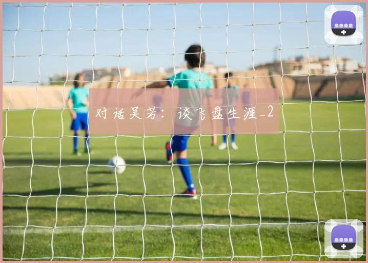 对话吴芳：谈飞盘生涯_2