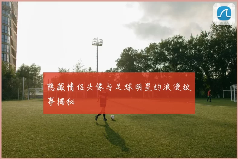 隐藏情侣头像与足球明星的浪漫故事揭秘