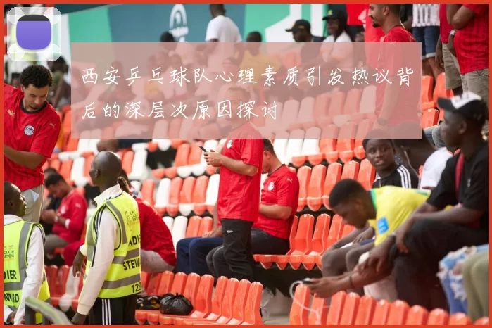 西安乒乓球队心理素质引发热议背后的深层次原因探讨