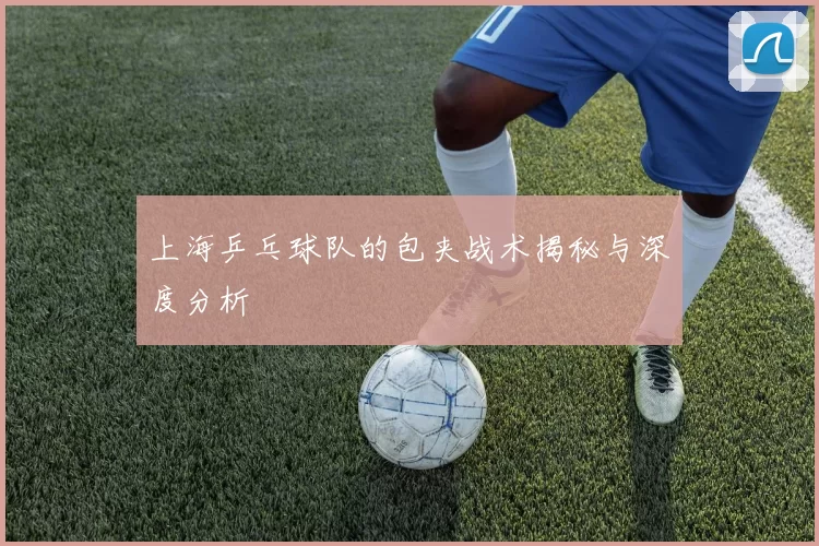 上海乒乓球队的包夹战术揭秘与深度分析