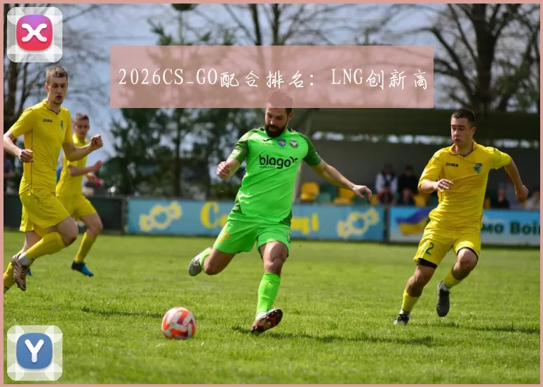 2026CS_GO配合排名：LNG创新高