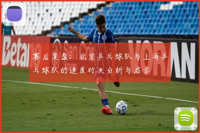 赛后复盘：北京乒乓球队与上海乒乓球队的速度对决分析与启示