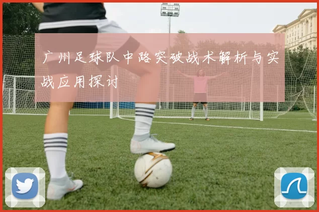 广州足球队中路突破战术解析与实战应用探讨