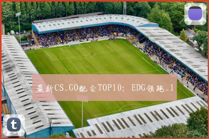 最新CS_GO配合TOP10：EDG领跑_1