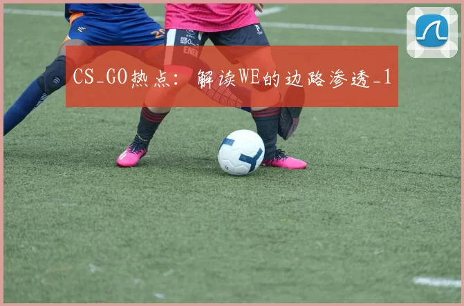 CS_GO热点：解读WE的边路渗透_1