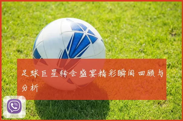 足球巨星转会盛宴精彩瞬间回顾与分析