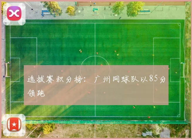 选拔赛积分榜：广州网球队以85分领跑